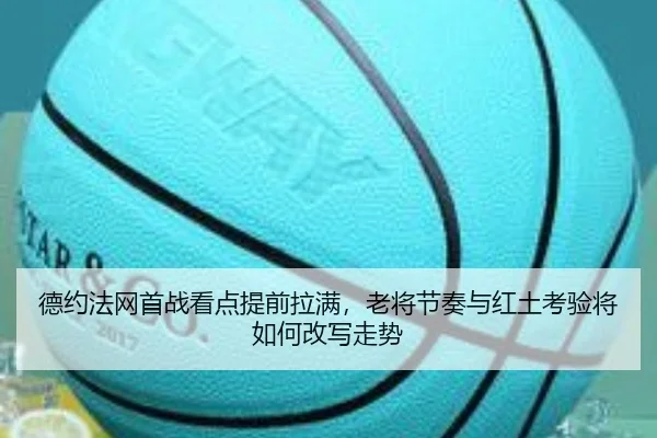 德约法网首战看点提前拉满，老将节奏与红土考验将如何改写走势