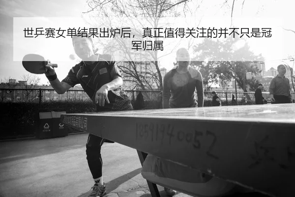 世乒赛女单结果出炉后，真正值得关注的并不只是冠军归属